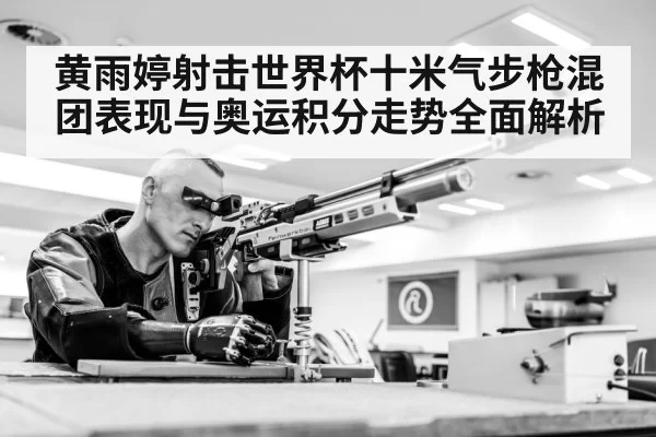 黄雨婷射击世界杯十米气步枪混团表现与奥运积分走势全面解析